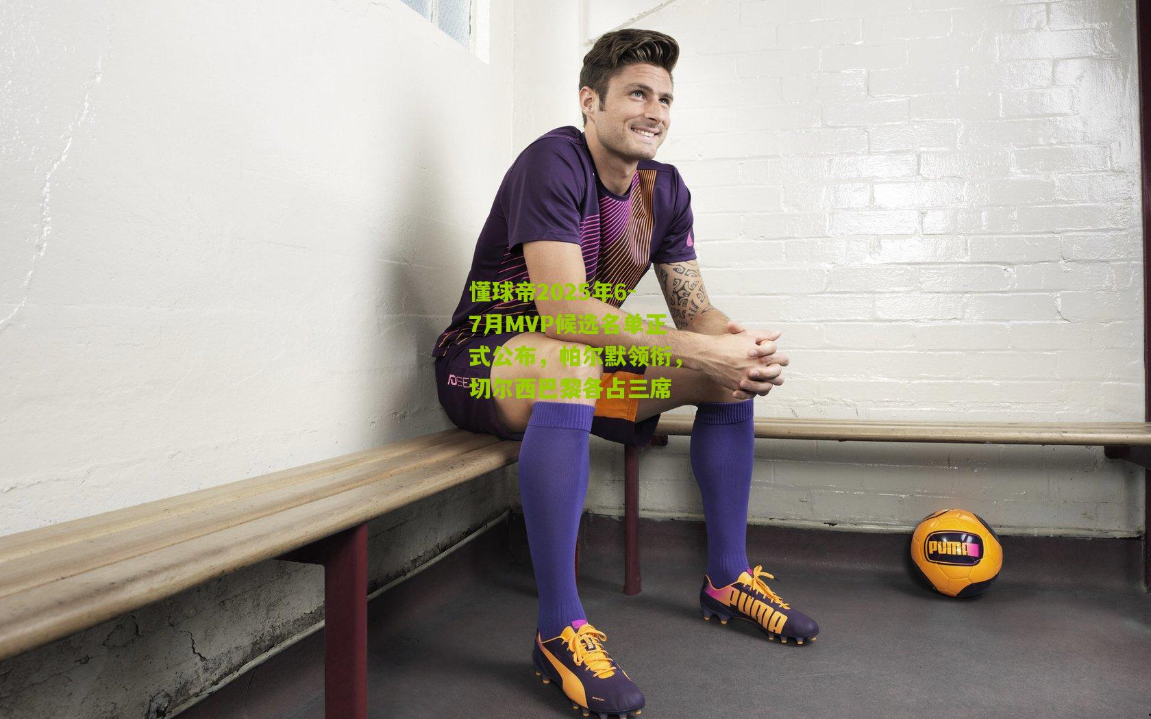 懂球帝2025年6-7月MVP候选名单正式公布,帕尔默领衔,切尔西巴黎各占三席