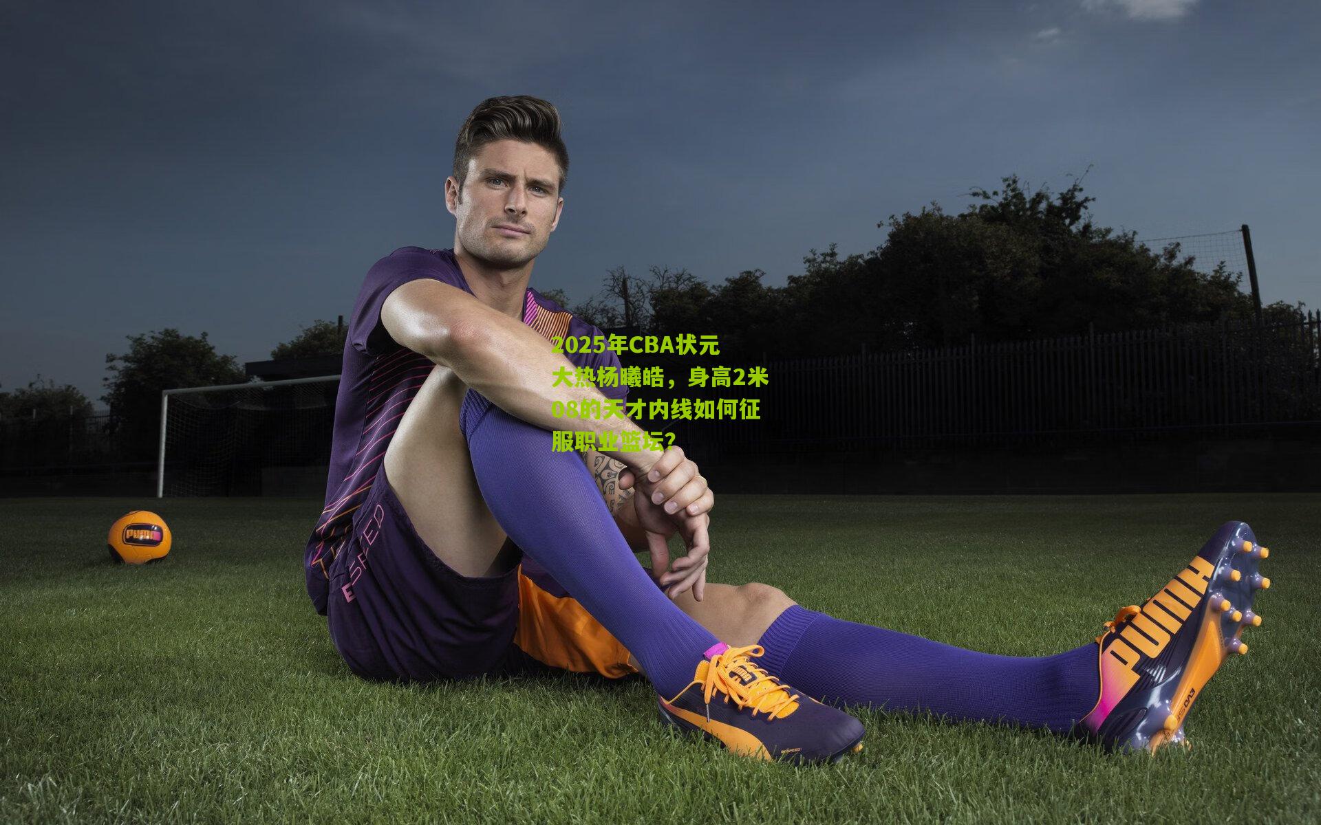 2025年CBA状元大热杨曦皓，身高2米08的天才内线如何征服职业篮坛？