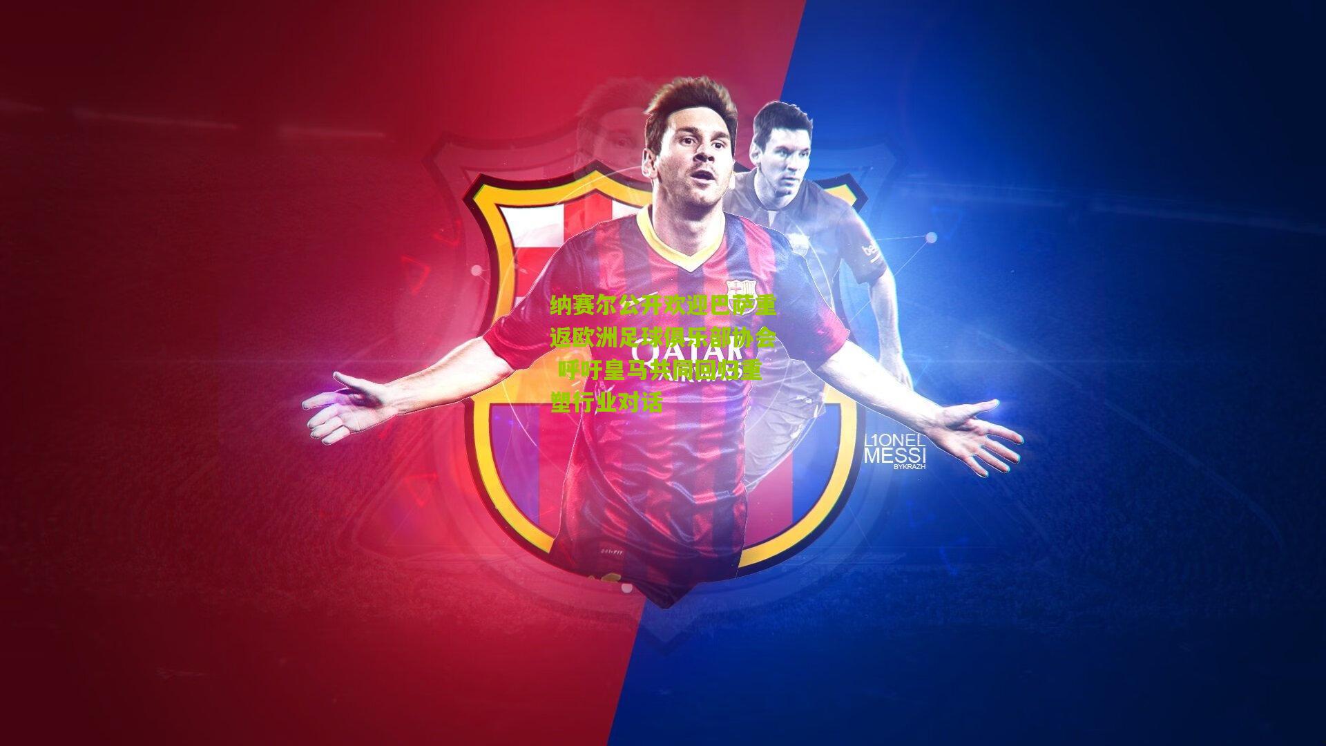 纳赛尔公开欢迎巴萨重返欧洲足球俱乐部协会 呼吁皇马共同回归重塑行业对话