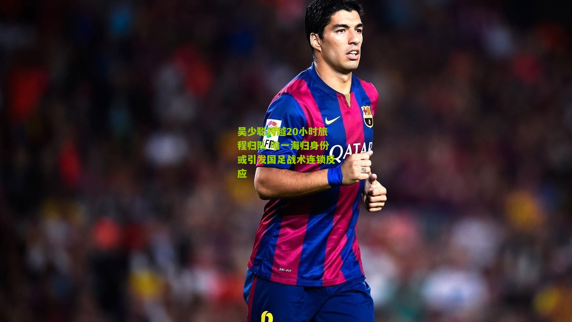 吴少聪跨越20小时旅程归队 唯一海归身份或引发国足战术连锁反应